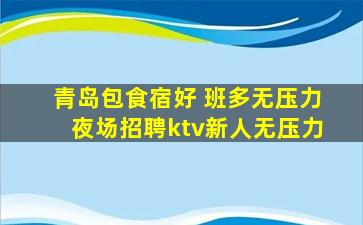 青岛包食宿好 班多无压力夜场招聘ktv新人无压力
